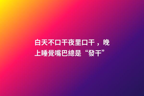 白天不口干夜里口干，晚上睡覺嘴巴總是“發干”